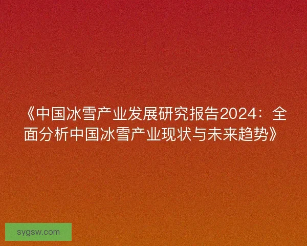 《中国冰雪产业发展研究报告2024：全面分析中国冰雪产业现状与未来趋势》