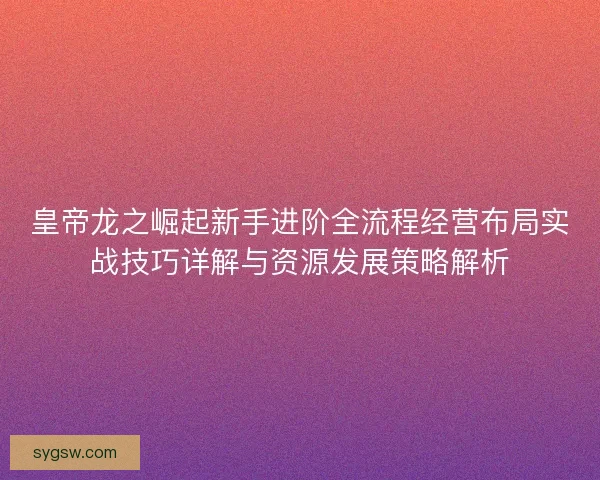 皇帝龙之崛起新手进阶全流程经营布局实战技巧详解与资源发展策略解析