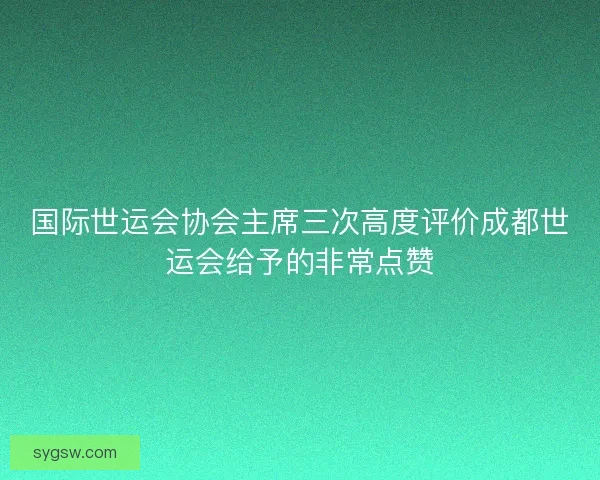国际世运会协会主席三次高度评价成都世运会给予的非常点赞