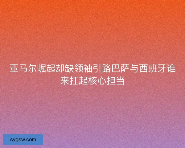 亚马尔崛起却缺领袖引路巴萨与西班牙谁来扛起核心担当
