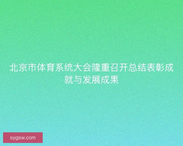 北京市体育系统大会隆重召开总结表彰成就与发展成果